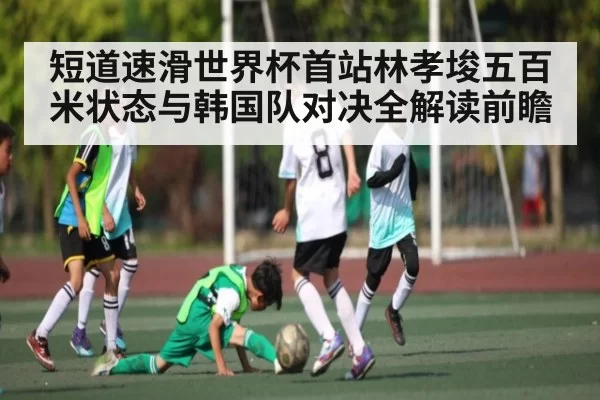 短道速滑世界杯首站林孝埈五百米状态与韩国队对决全解读前瞻